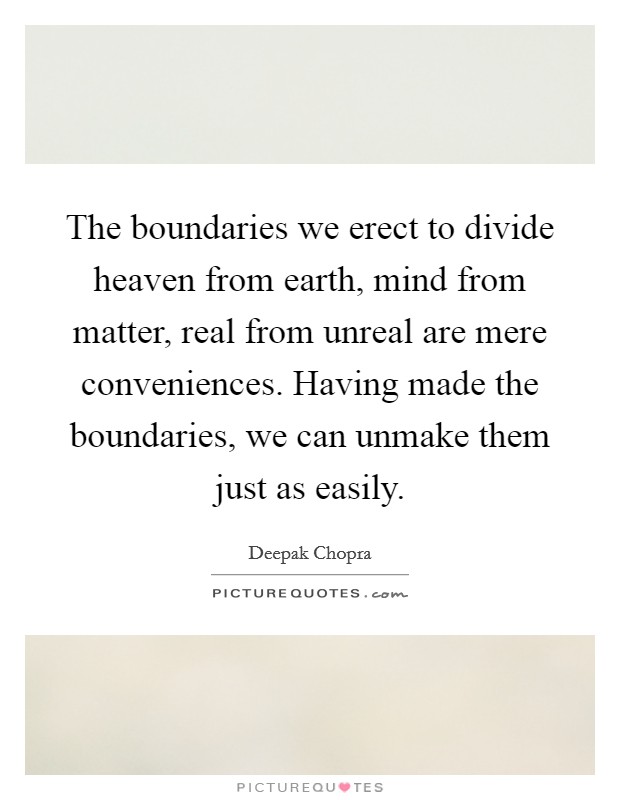 The boundaries we erect to divide heaven from earth, mind from matter, real from unreal are mere conveniences. Having made the boundaries, we can unmake them just as easily. Picture Quote #1
