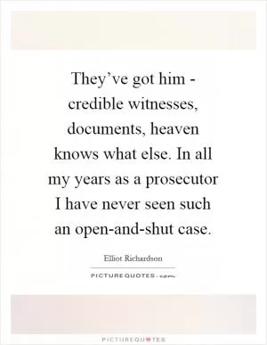 They’ve got him - credible witnesses, documents, heaven knows what else. In all my years as a prosecutor I have never seen such an open-and-shut case Picture Quote #1
