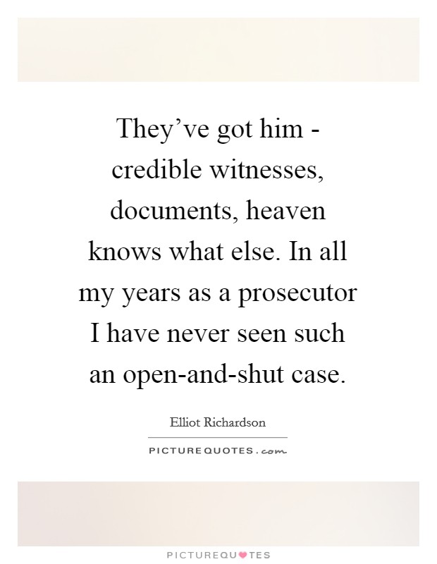 They've got him - credible witnesses, documents, heaven knows what else. In all my years as a prosecutor I have never seen such an open-and-shut case. Picture Quote #1