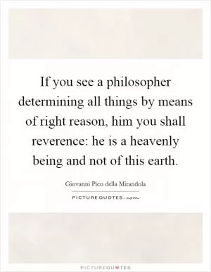 If you see a philosopher determining all things by means of right reason, him you shall reverence: he is a heavenly being and not of this earth Picture Quote #1