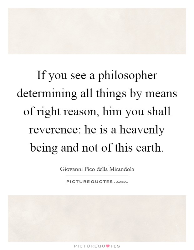 If you see a philosopher determining all things by means of right reason, him you shall reverence: he is a heavenly being and not of this earth. Picture Quote #1