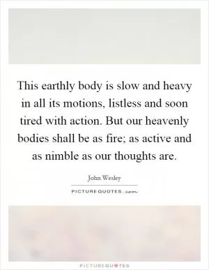 This earthly body is slow and heavy in all its motions, listless and soon tired with action. But our heavenly bodies shall be as fire; as active and as nimble as our thoughts are Picture Quote #1