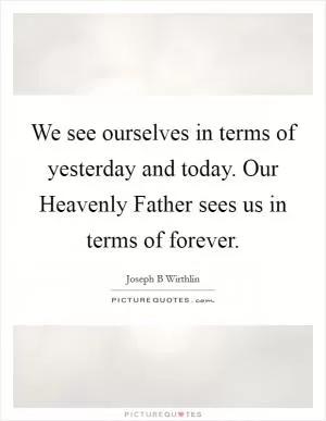 We see ourselves in terms of yesterday and today. Our Heavenly Father sees us in terms of forever Picture Quote #1