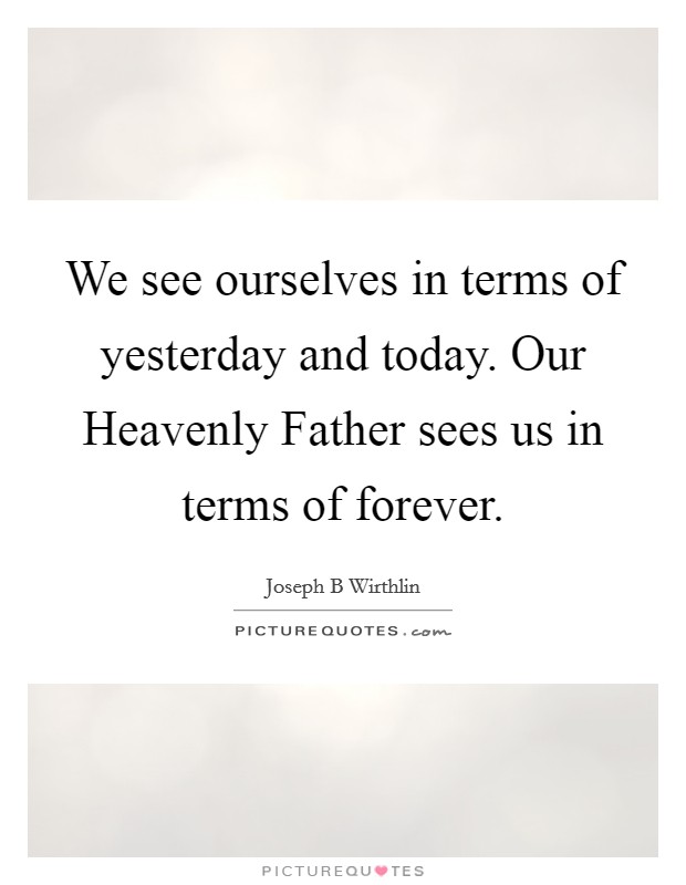 We see ourselves in terms of yesterday and today. Our Heavenly Father sees us in terms of forever. Picture Quote #1