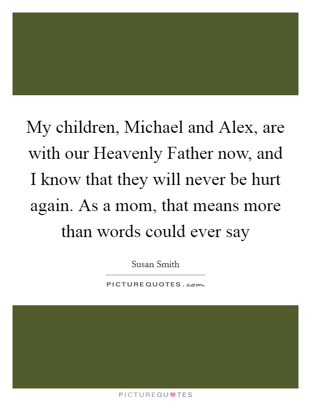 My children, Michael and Alex, are with our Heavenly Father now, and I know that they will never be hurt again. As a mom, that means more than words could ever say Picture Quote #1