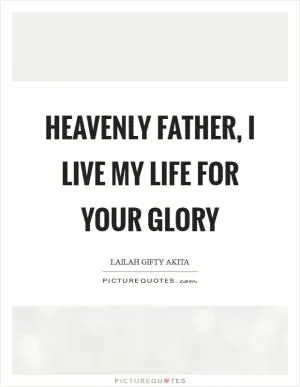 Heavenly Father, I live my life for your glory Picture Quote #1