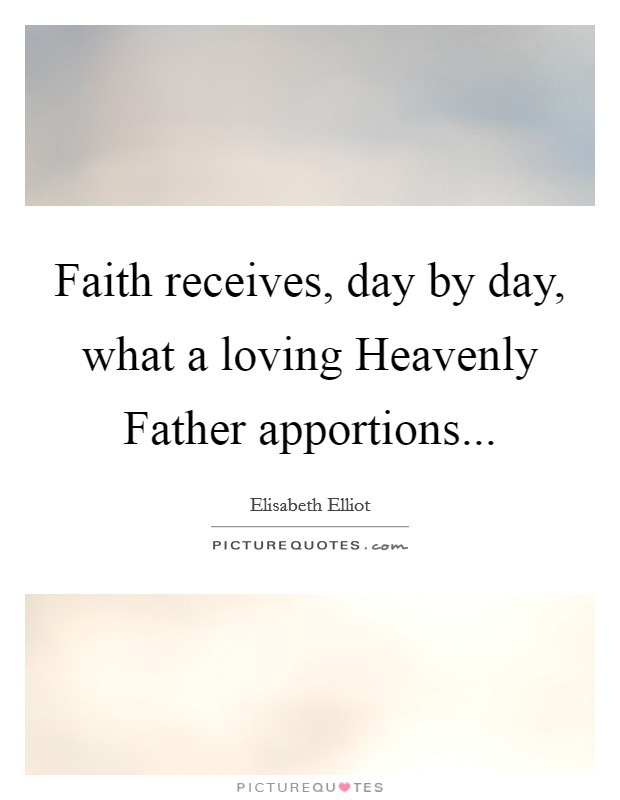 Faith receives, day by day, what a loving Heavenly Father apportions... Picture Quote #1