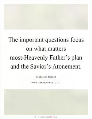 The important questions focus on what matters most-Heavenly Father’s plan and the Savior’s Atonement Picture Quote #1