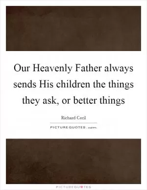 Our Heavenly Father always sends His children the things they ask, or better things Picture Quote #1