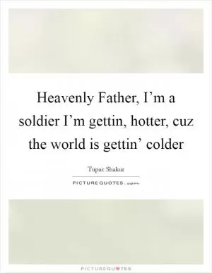 Heavenly Father, I’m a soldier I’m gettin, hotter, cuz the world is gettin’ colder Picture Quote #1
