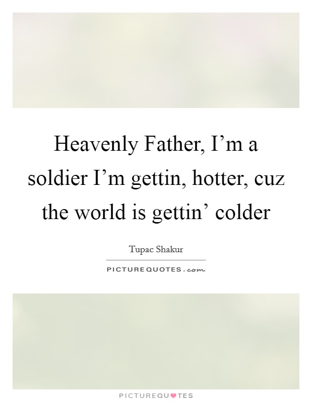 Heavenly Father, I'm a soldier I'm gettin, hotter, cuz the world is gettin' colder Picture Quote #1