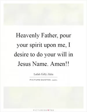 Heavenly Father, pour your spirit upon me, I desire to do your will in Jesus Name. Amen!! Picture Quote #1