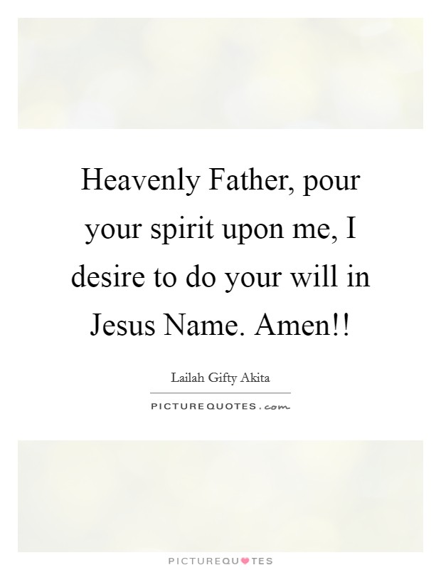 Heavenly Father, pour your spirit upon me, I desire to do your will in Jesus Name. Amen!! Picture Quote #1