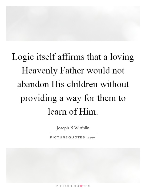 Logic itself affirms that a loving Heavenly Father would not abandon His children without providing a way for them to learn of Him. Picture Quote #1