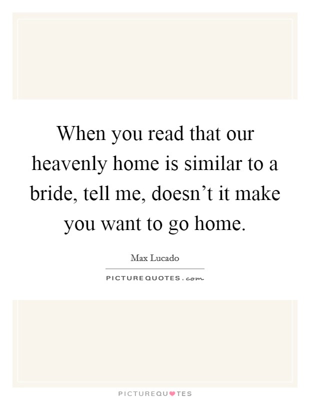 When you read that our heavenly home is similar to a bride, tell me, doesn't it make you want to go home. Picture Quote #1