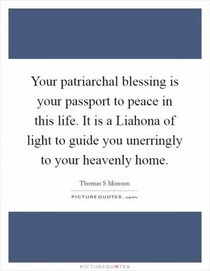 Your patriarchal blessing is your passport to peace in this life. It is a Liahona of light to guide you unerringly to your heavenly home Picture Quote #1