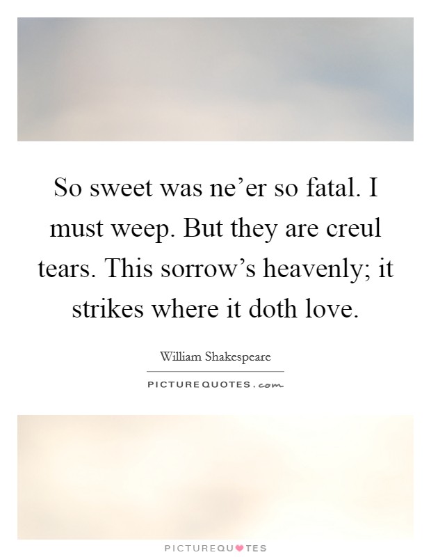 So sweet was ne'er so fatal. I must weep. But they are creul tears. This sorrow's heavenly; it strikes where it doth love. Picture Quote #1