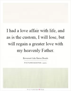 I had a love affair with life, and as is the custom, I will lose, but will regain a greater love with my heavenly Father Picture Quote #1