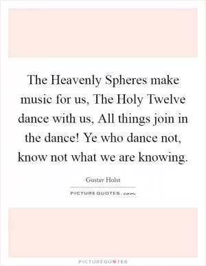 The Heavenly Spheres make music for us, The Holy Twelve dance with us, All things join in the dance! Ye who dance not, know not what we are knowing Picture Quote #1