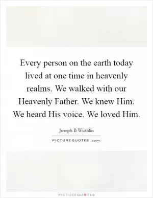 Every person on the earth today lived at one time in heavenly realms. We walked with our Heavenly Father. We knew Him. We heard His voice. We loved Him Picture Quote #1
