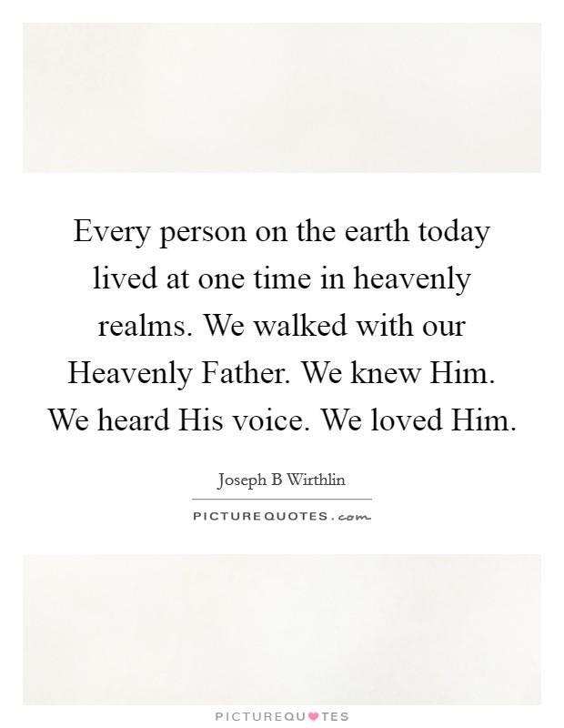 Every person on the earth today lived at one time in heavenly realms. We walked with our Heavenly Father. We knew Him. We heard His voice. We loved Him. Picture Quote #1