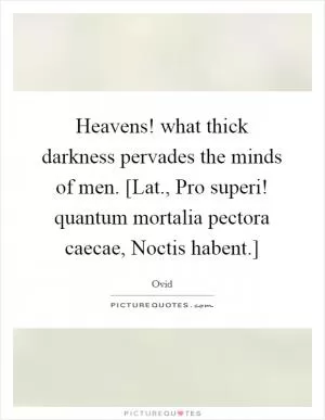 Heavens! what thick darkness pervades the minds of men. [Lat., Pro superi! quantum mortalia pectora caecae, Noctis habent.] Picture Quote #1