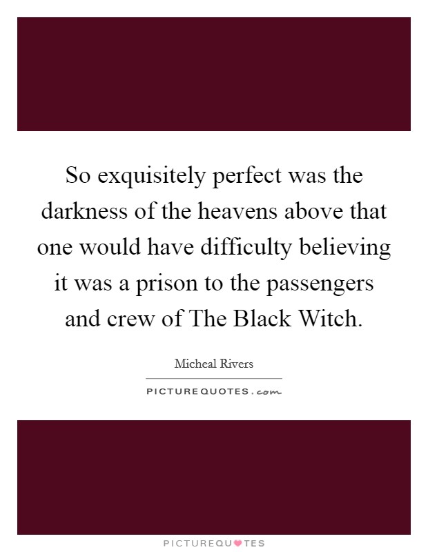 So exquisitely perfect was the darkness of the heavens above that one would have difficulty believing it was a prison to the passengers and crew of The Black Witch. Picture Quote #1