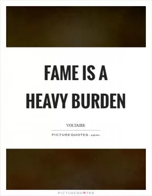 Fame is a heavy burden Picture Quote #1