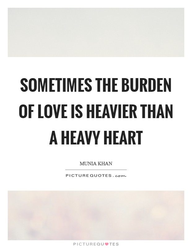 Sometimes the burden of love is heavier than a heavy heart Picture Quote #1