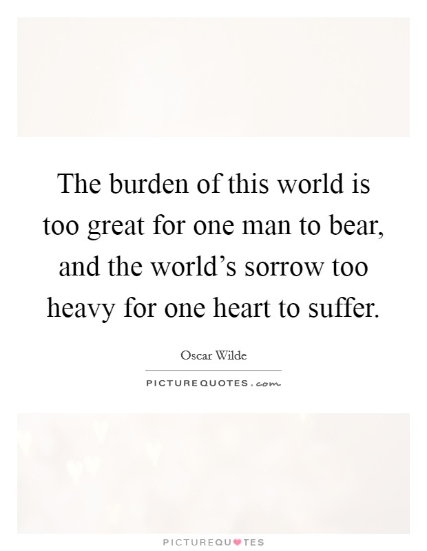 The burden of this world is too great for one man to bear, and the world's sorrow too heavy for one heart to suffer. Picture Quote #1