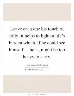 Leave each one his touch of folly; it helps to lighten life’s burden which, if he could see himself as he is, might be too heavy to carry Picture Quote #1
