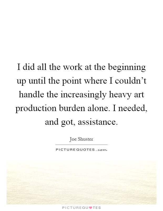 I did all the work at the beginning up until the point where I couldn't handle the increasingly heavy art production burden alone. I needed, and got, assistance. Picture Quote #1