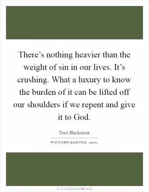 There’s nothing heavier than the weight of sin in our lives. It’s crushing. What a luxury to know the burden of it can be lifted off our shoulders if we repent and give it to God Picture Quote #1
