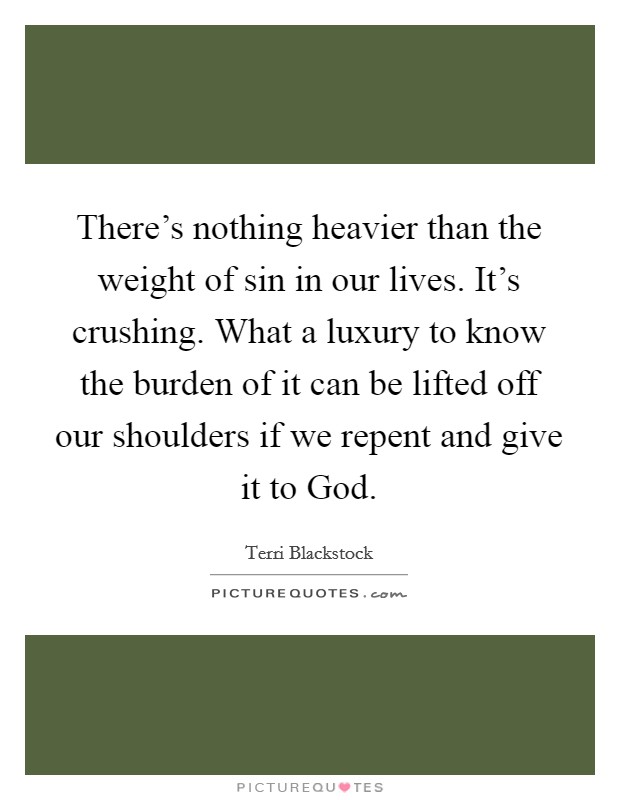 There's nothing heavier than the weight of sin in our lives. It's crushing. What a luxury to know the burden of it can be lifted off our shoulders if we repent and give it to God. Picture Quote #1