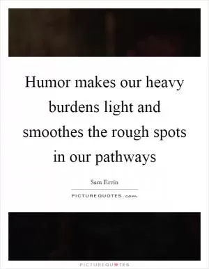 Humor makes our heavy burdens light and smoothes the rough spots in our pathways Picture Quote #1