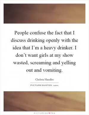 People confuse the fact that I discuss drinking openly with the idea that I’m a heavy drinker. I don’t want girls at my show wasted, screaming and yelling out and vomiting Picture Quote #1