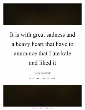 It is with great sadness and a heavy heart that have to announce that I ate kale and liked it Picture Quote #1