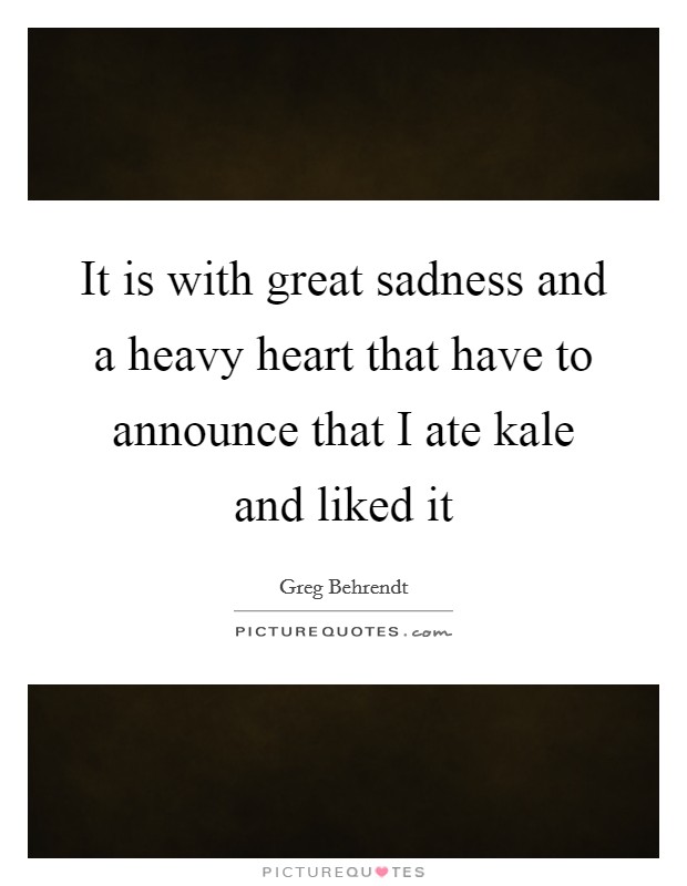 It is with great sadness and a heavy heart that have to announce that I ate kale and liked it Picture Quote #1