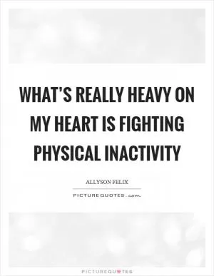 What’s really heavy on my heart is fighting physical inactivity Picture Quote #1