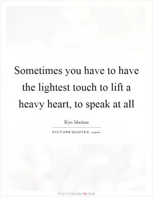 Sometimes you have to have the lightest touch to lift a heavy heart, to speak at all Picture Quote #1