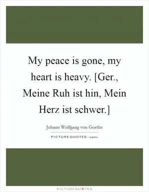 My peace is gone, my heart is heavy. [Ger., Meine Ruh ist hin, Mein Herz ist schwer.] Picture Quote #1