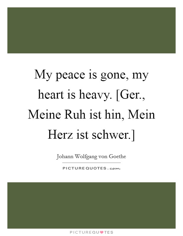 My peace is gone, my heart is heavy. [Ger., Meine Ruh ist hin, Mein Herz ist schwer.] Picture Quote #1