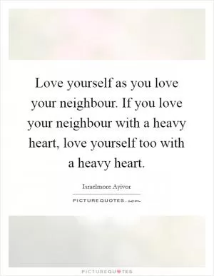 Love yourself as you love your neighbour. If you love your neighbour with a heavy heart, love yourself too with a heavy heart Picture Quote #1