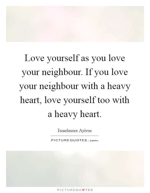 Love yourself as you love your neighbour. If you love your neighbour with a heavy heart, love yourself too with a heavy heart. Picture Quote #1