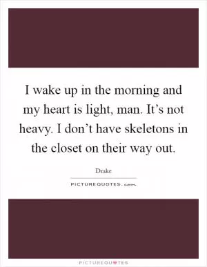 I wake up in the morning and my heart is light, man. It’s not heavy. I don’t have skeletons in the closet on their way out Picture Quote #1