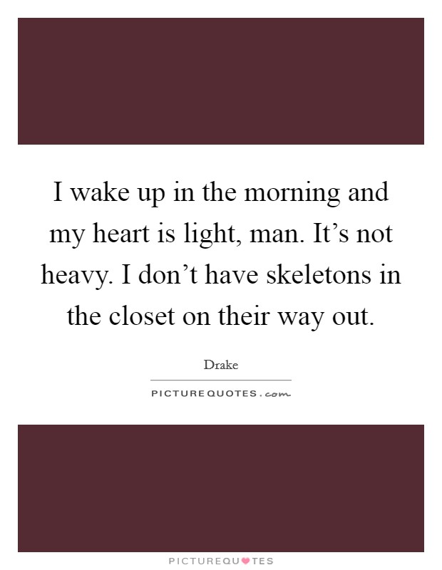 I wake up in the morning and my heart is light, man. It's not heavy. I don't have skeletons in the closet on their way out. Picture Quote #1