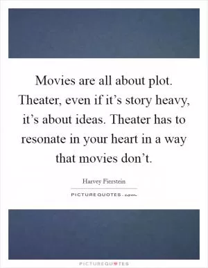 Movies are all about plot. Theater, even if it’s story heavy, it’s about ideas. Theater has to resonate in your heart in a way that movies don’t Picture Quote #1
