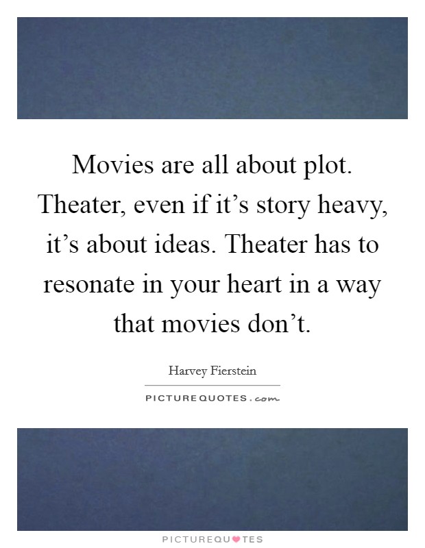 Movies are all about plot. Theater, even if it's story heavy, it's about ideas. Theater has to resonate in your heart in a way that movies don't. Picture Quote #1