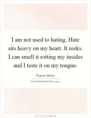 I am not used to hating. Hate sits heavy on my heart. It reeks. I can smell it rotting my insides and I taste it on my tongue Picture Quote #1