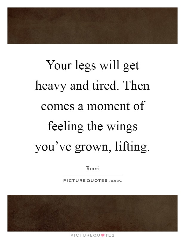 Your legs will get heavy and tired. Then comes a moment of feeling the wings you've grown, lifting. Picture Quote #1
